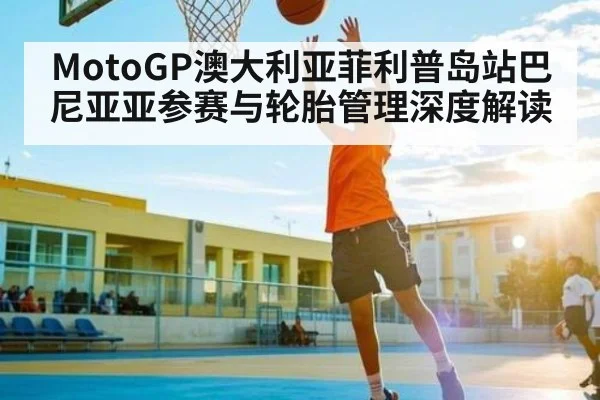 MotoGP澳大利亚菲利普岛站巴尼亚亚参赛与轮胎管理深度解读 - kaiyun