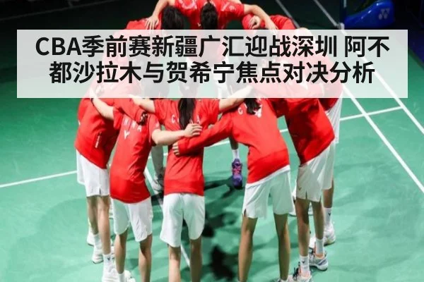 CBA季前赛新疆广汇迎战深圳 阿不都沙拉木与贺希宁焦点对决分析 - kaiyun