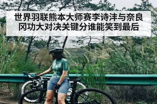 世界羽联熊本大师赛李诗沣与奈良冈功大对决关键分谁能笑到最后 - kaiyun