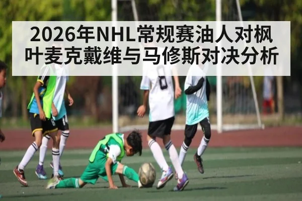2026年NHL常规赛油人对枫叶麦克戴维与马修斯对决分析