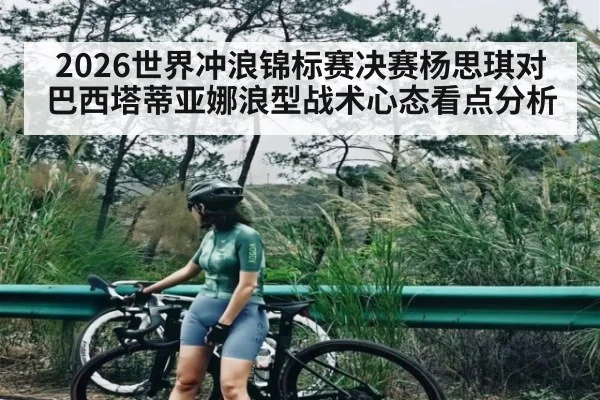 2026世界冲浪锦标赛决赛杨思琪对巴西塔蒂亚娜浪型战术心态看点分析