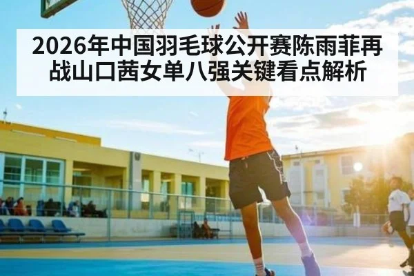 2026年中国羽毛球公开赛陈雨菲再战山口茜女单八强关键看点解析 - kaiyun